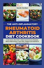 THE ANTI-INFLAMMATORY RHEUMATOID ARTHRITIS DIET COOKBOOK: Cook Smart, Eat Well To Beat Autoimmune Diseases, Body Inflammation, Joint Pain, Fatigue, an