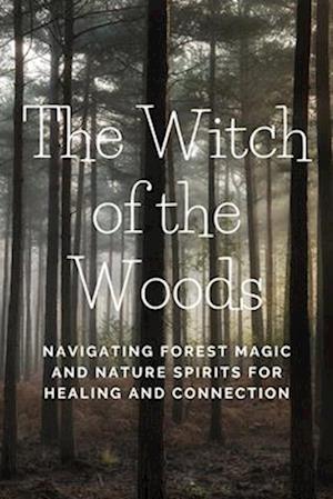 The Witch of the Woods: Navigating Forest Magic and Nature Spirits for Healing and Connection