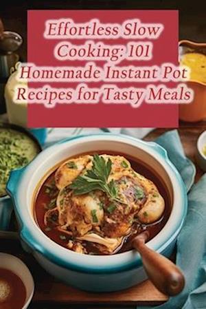 Effortless Slow Cooking: 101 Homemade Instant Pot Recipes for Tasty Meals