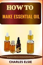 HOW TO MAKE ESSENTIAL OIL: Simplified Recipes Guide For Beginners To Essential Oil Making Methods, Ingredient Uses, Benefits And Procedures To Trouble