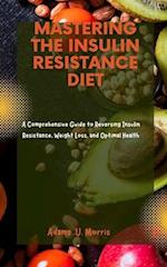Mastering the Insulin Resistance Diet : A Comprehensive Guide to Reversing Insulin Resistance, Weight Loss, and Optimal Health 