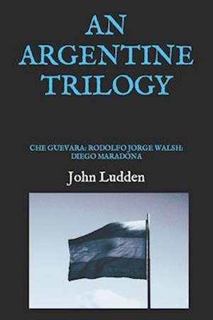 AN ARGENTINE TRILOGY: CHE GUEVARA: RODOLFO JORGE WALSH: DIEGO MARADONA