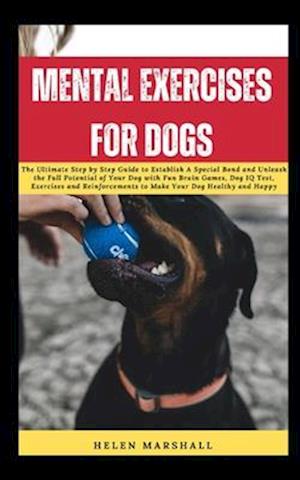 MENTAL EXERCISES FOR DOGS: The Ultimate Step by Step Guide to Establish A Special Bond and Unleash the Full Potential of Your Dog with Fun Brain Games