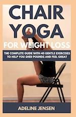 CHAIR YOGA FOR WEIGHT LOSS: The Complete Guide with 40 Gentle Exercises to Help You Shed Pounds and Feel Great 