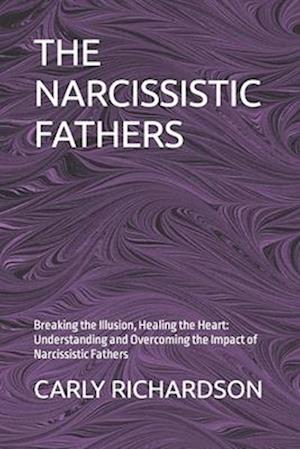 THE NARCISSISTIC FATHERS: Breaking the Illusion, Healing the Heart: Understanding and Overcoming the Impact of Narcissistic Fathers