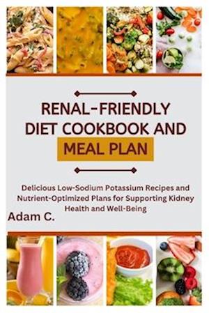 RENAL-FRIENDLY DIET COOKBOOK AND MEAL PLAN: Delicious Low-Sodium Potassium Recipes and Nutrient-Optimized Plans for Supporting Kidney Health and Well-