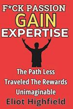 F*ck Passion, Gain Expertise: The Path Less Traveled, The Rewards Unimaginable: The Ambitious Person's Playbook 