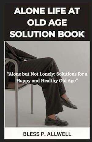 ALONE LIFE AT OLD AGE SOLUTION BOOK: "Alone but Not Lonely: Solutions for a Happy and Healthy Old Age"