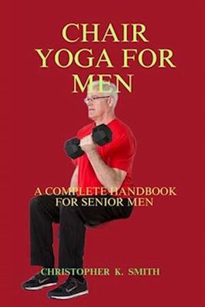 CHAIR YOGA FOR MEN : A COMPLETE HANDBOOK FOR SENIOR MEN