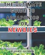 The Ultimate Guide to Aquaponics for Newbies: Master the Art of Organic Gardening and Aquaponics to Cultivate Sustainable and Fresh Homegrown Vegetabl