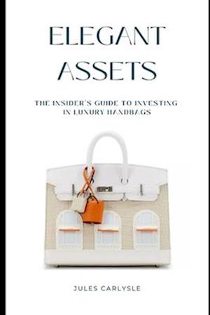Elegant Assets: The Insider's Guide to Investing in Luxury Handbags