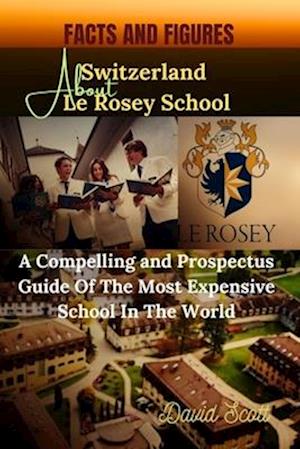 FACTS AND FIGURES ABOUT SWITZERLAND LE ROSEY SCHOOL : A Compelling and Prospectus Guide of the Most Expensive School in the World.