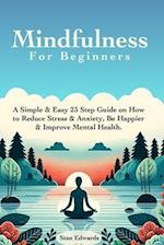 Mindfulness For Beginners: Learn Mindfulness With A Simple & Easy 23 Step Guide on How to Reduce Stress & Anxiety, Be Happier & Improve Mental Health.