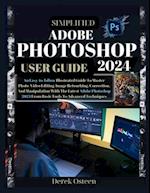 SIMPLIFIED ADOBE PHOTOSHOP 2024 USER GUIDE: An Easy-to-Follow Illustrated Guide To Master Photo/Video Editing, Image Retouching, Correction And Manip