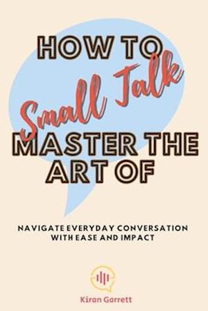 How to Master the Art of Small Talk: Navigate Everyday Conversation with Ease and Impact