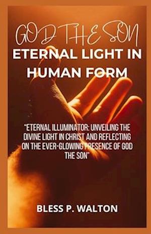 GOD THE SON ETERNAL LIGHT IN HUMAN FORM: "ETERNAL ILLUMINATOR: UNVEILING THE DIVINE LIGHT IN CHRIST AND REFLECTING ON THE EVER-GLOWING PRESENCE OF GOD