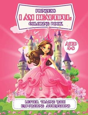 I am Beautiful Princess Coloring Book: Carefully Selected Enchanting Princess Themed Images With Affirmations And Letter Tracing For Girls, Preschool