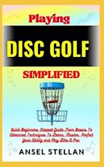 Playing DISC GOLF Simplified: Quick Beginners Stepped Guide From Basics To Advanced Techniques To Learn, Master, Perfect Your Ability and Play Like 