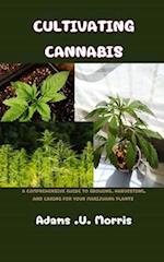 Cultivating Cannabis : A Comprehensive Guide to Growing, Harvesting, and Caring for Your Marijuana Plants 