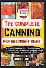 THE COMPLETE CANNING FOR BEGINNERS GUIDE: How to Can Food and preserve Fruits, Vegetables and More with Step-by-Step Recipe Instructions at Home 