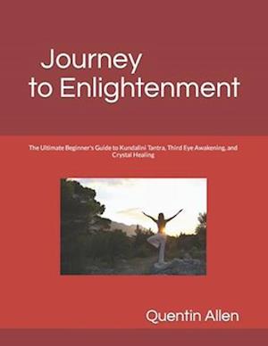 Journey to Enlightenment: The Ultimate Beginner's Guide to Kundalini Tantra, Third Eye Awakening, and Crystal Healing
