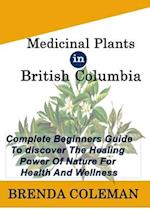 MEDICINAL PLANTs IN BRITISH COLUMBIA: Complete Beginners Guide to discover The Healing Power of Nature for Health And Wellness 
