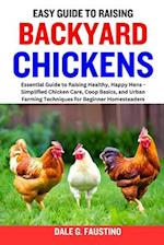 EASY GUIDE TO RAISING BACKYARD CHICKENS : Essential Guide to Raising Healthy, Happy Hens - Simplified Chicken Care, Coop Basics, and Urban Farming Tec