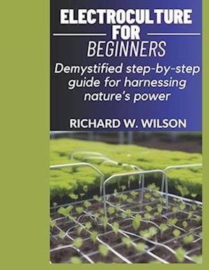 ELECTROCULTURE FOR BEGINNERS: Demystified step-by-step guide for harnessing nature's power