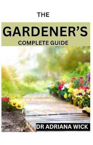 THE GARDENER'S COMPLETE GUIDE: Starting a cut flower farm, an ultimate guide to growing, designing and maintaining a cut flower garden