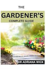 THE GARDENER'S COMPLETE GUIDE: Starting a cut flower farm, an ultimate guide to growing, designing and maintaining a cut flower garden 