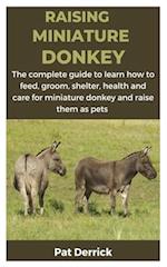 RAISING MINIATURE DONKEY : The complete guide to learn how to feed, groom, shelter, health and care for miniature donkey and raise them as pets 