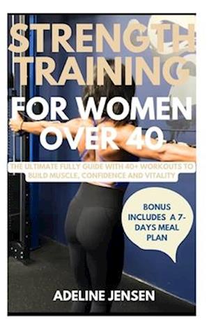 STRENGTH TRAINING FOR WOMEN OVER 40: The Ultimate Fully Guide with 40+ Workouts to Build Muscle, Confidence and Vitality