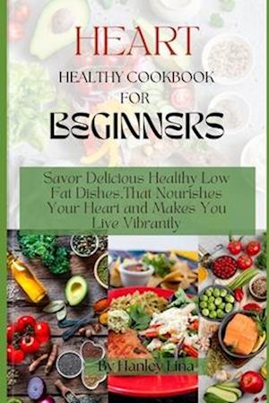 HEART HEALTHY COOKBOOK FOR BEGINNERS : Savor Delicious Healthy Low Fat Dishes,That Nourishes Your Heart and Makes You Live Vibrantly