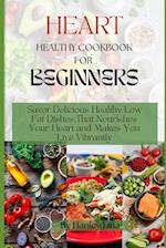 HEART HEALTHY COOKBOOK FOR BEGINNERS : Savor Delicious Healthy Low Fat Dishes,That Nourishes Your Heart and Makes You Live Vibrantly 