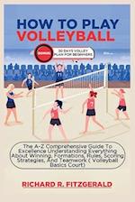 HOW TO PLAY VOLLEYBALL : The A-Z Comprehensive Guide To Excellence Understanding Everything About Winning, Formations, Rules, Scoring Strategies, And 