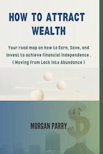 HOW TO ATTRACT WEALTH: Your road map on how to Earn, Save, and Invest to achieve financial independence . ( Moving from Lack into Abundance ) 