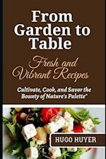 From Garden to Table Fresh and Vibrant Recipes : Cultivate, Cook, and Savor the Bounty of Nature's Palette" 