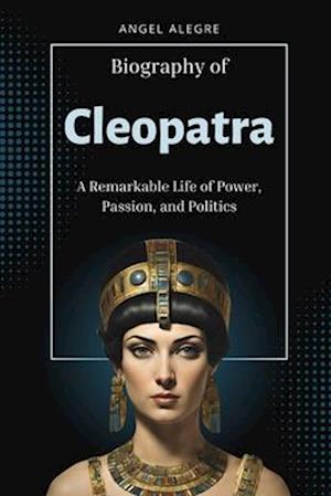 Cleopatra : A Remarkable Life of Power, Passion, and Politics