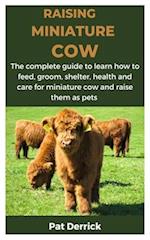 RAISING MINIATURE COW : The complete guide to learn how to feed, groom, shelter, health and care for miniature cow and raise them as pets 