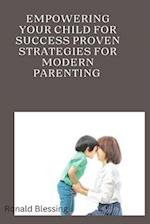 EMPOWERING YOUR CHILD FOR SUCCESS : PROVEN STRATEGIES FOR MODERN PARENTING 