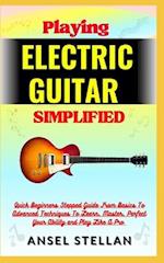 Playing ELECTRIC GUITAR Simplified: Quick Beginners Stepped Guide From Basics To Advanced Techniques To Learn, Master, Perfect Your Ability and Play