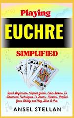 Playing EUCHRE Simplified: Quick Beginners Stepped Guide From Basics To Advanced Techniques To Learn, Master, Perfect Your Ability and Play Like A P