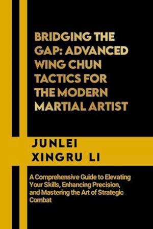 Bridging the Gap: Advanced Wing Chun Tactics for the Modern Martial Artist: A Comprehensive Guide to Elevating Your Skills, Enhancing Precision, and M