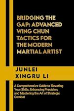 Bridging the Gap: Advanced Wing Chun Tactics for the Modern Martial Artist: A Comprehensive Guide to Elevating Your Skills, Enhancing Precision, and M