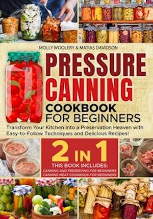 Pressure Canning Cookbook for Beginners: Transform Your Kitchen Into a Preservation Heaven with Easy-to-Follow Techniques and Delicious Recipes!