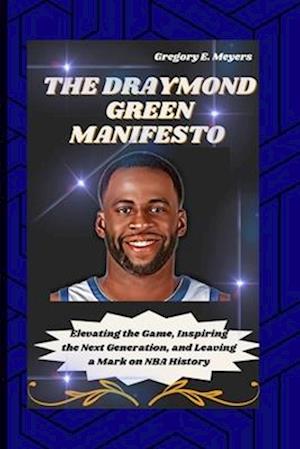 THE DRAYMOND GREEN MANIFESTO: Elevating the Game, Inspiring the Next Generation, and Leaving a Mark on NBA History