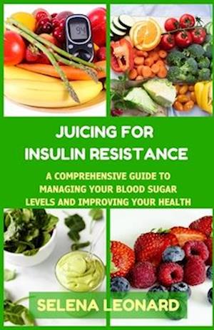 JUICING FOR INSULIN RESISTANCE: A Comprehensive Guide to Managing Your Blood Sugar Levels and Improving Your Health