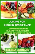 JUICING FOR INSULIN RESISTANCE: A Comprehensive Guide to Managing Your Blood Sugar Levels and Improving Your Health 