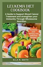 LEUKEMIA DIET COOKBOOK : Over 45 Easy And Delicious Recipes. A Guide To Support Blood Cancer Treatment And Strengthen Your Immunity Through Wholesome 