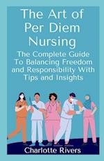 The Art of Per Diem Nursing: The Complete Guide To Balancing Freedom and Responsibility With Tips and Insights 